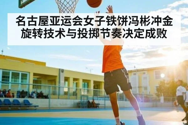 名古屋亚运会女子铁饼冯彬冲金 旋转技术与投掷节奏决定成败 | c7c7